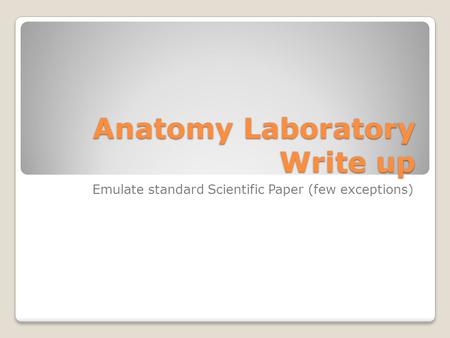 Anatomy Laboratory Write up Emulate standard Scientific Paper (few exceptions)