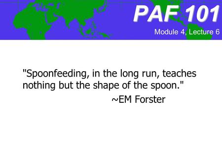 PAF101 PAF 101 Spoonfeeding, in the long run, teaches nothing but the shape of the spoon. ~EM Forster Module 4, Lecture 6.
