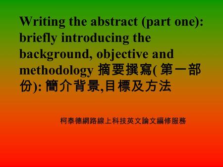 Writing the abstract (part one): briefly introducing the background, objective and methodology 摘要撰寫 ( 第一部 份 ): 簡介背景, 目標及方法 柯泰德網路線上科技英文論文編修服務.