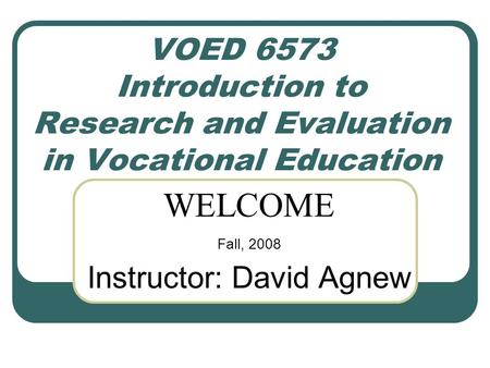 VOED 6573 Introduction to Research and Evaluation in Vocational Education WELCOME Fall, 2008 Instructor: David Agnew.