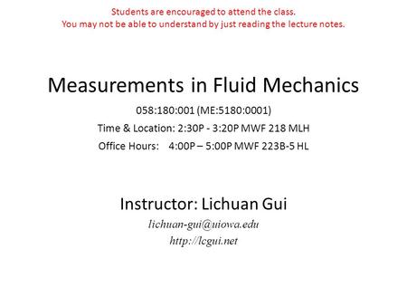 Measurements in Fluid Mechanics 058:180:001 (ME:5180:0001) Time & Location: 2:30P - 3:20P MWF 218 MLH Office Hours: 4:00P – 5:00P MWF 223B-5 HL Instructor:
