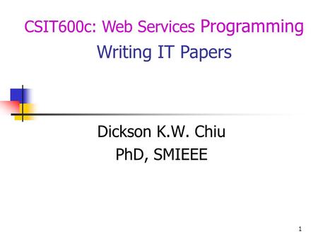 1 CSIT600c: Web Services Programming Writing IT Papers Dickson K.W. Chiu PhD, SMIEEE.