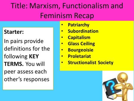 Title: Marxism, Functionalism and Feminism Recap Starter: In pairs provide definitions for the following KEY TERMS. You will peer assess each other’s responses.