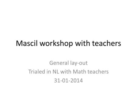 Mascil workshop with teachers General lay-out Trialed in NL with Math teachers 31-01-2014.