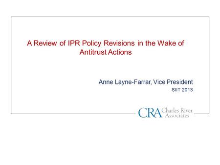 A Review of IPR Policy Revisions in the Wake of Antitrust Actions Anne Layne-Farrar, Vice President SIIT 2013.