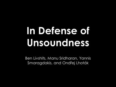 In Defense of Unsoundness Ben Livshits, Manu Sridharan, Yannis Smaragdakis, and Ondřej Lhoták.