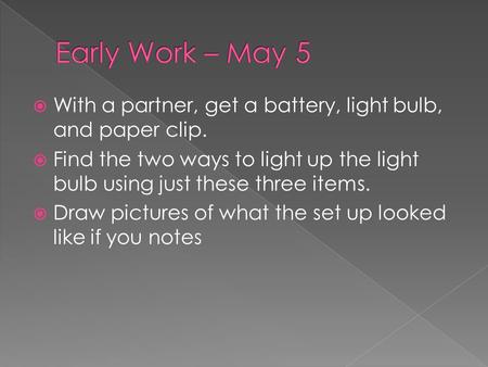  With a partner, get a battery, light bulb, and paper clip.  Find the two ways to light up the light bulb using just these three items.  Draw pictures.