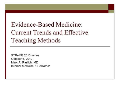 Evidence-Based Medicine: Current Trends and Effective Teaching Methods STReME 2010 series October 6, 2010 Marc A. Raslich, MD Internal Medicine & Pediatrics.