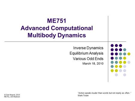 ME751 Advanced Computational Multibody Dynamics Inverse Dynamics Equilibrium Analysis Various Odd Ends March 18, 2010 © Dan Negrut, 2010 ME751, UW-Madison.