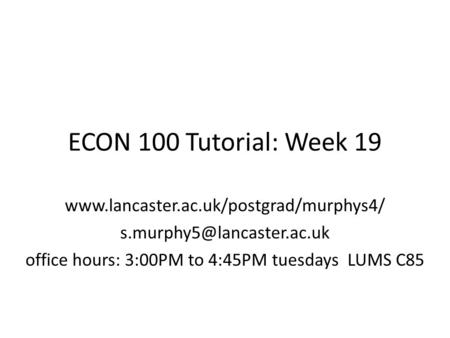 ECON 100 Tutorial: Week 19  office hours: 3:00PM to 4:45PM tuesdays LUMS C85.