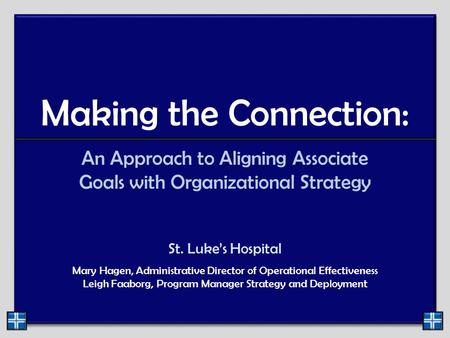 Making the Connection: An Approach to Aligning Associate Goals with Organizational Strategy St. Luke’s Hospital Mary Hagen, Administrative Director of.