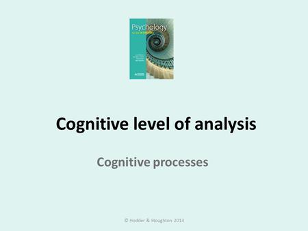 Cognitive level of analysis Cognitive processes © Hodder & Stoughton 2013.