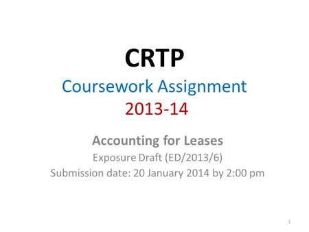 CRTP Coursework Assignment 2013-14 Accounting for Leases Exposure Draft (ED/2013/6) Submission date: 20 January 2014 by 2:00 pm 1.