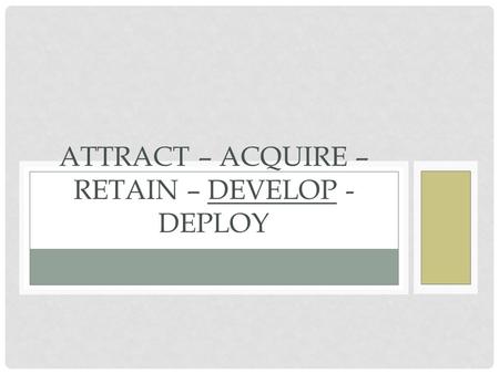 Attract – Acquire – Retain – Develop - Deploy