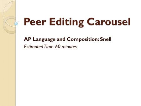 Peer Editing Carousel AP Language and Composition: Snell Estimated Time: 60 minutes.