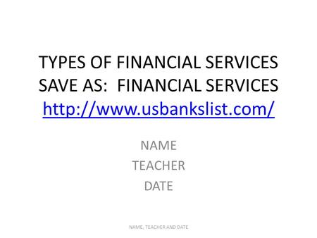 TYPES OF FINANCIAL SERVICES SAVE AS: FINANCIAL SERVICES   NAME TEACHER DATE NAME, TEACHER AND DATE.