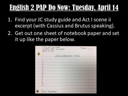 English 2 PAP Do Now: Tuesday, April 14 1.Find your JC study guide and Act I scene ii excerpt (with Cassius and Brutus speaking). 2.Get out one sheet of.