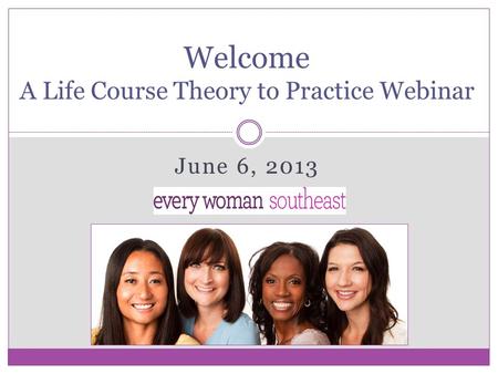June 6, 2013 Welcome A Life Course Theory to Practice Webinar.