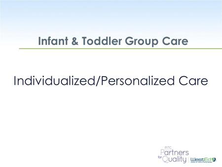 WestEd.org Infant & Toddler Group Care Individualized/Personalized Care.