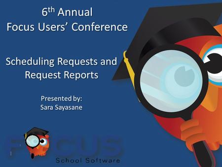 6 th Annual Focus Users’ Conference 6 th Annual Focus Users’ Conference Scheduling Requests and Request Reports Presented by: Sara Sayasane Presented by: