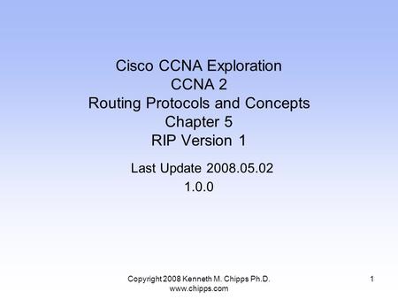Copyright 2008 Kenneth M. Chipps Ph.D. www.chipps.com Cisco CCNA Exploration CCNA 2 Routing Protocols and Concepts Chapter 5 RIP Version 1 Last Update.