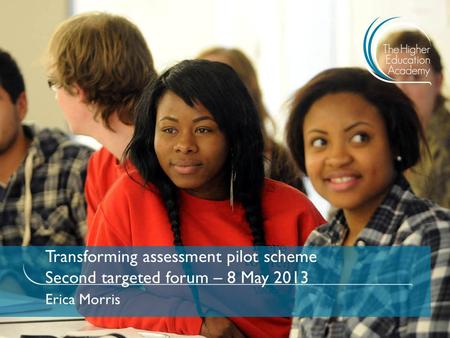 Transforming assessment pilot scheme Second targeted forum – 8 May 2013 Erica Morris.