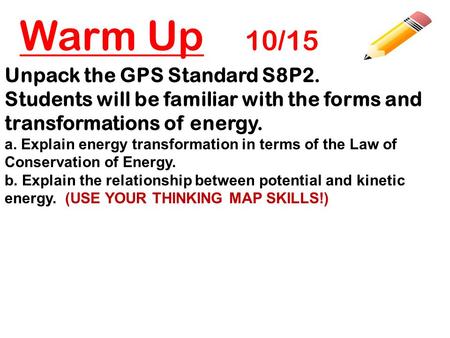 Warm Up 10/15 Unpack the GPS Standard S8P2. Students will be familiar with the forms and transformations of energy. a. Explain energy transformation in.