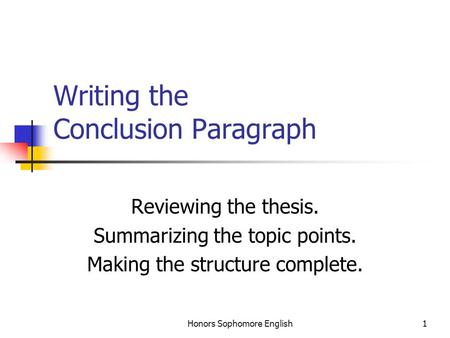 Honors Sophomore English1 Writing the Conclusion Paragraph Reviewing the thesis. Summarizing the topic points. Making the structure complete.