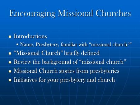 Encouraging Missional Churches Introductions Introductions Name, Presbytery, familiar with “missional church?”Name, Presbytery, familiar with “missional.
