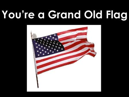 You’re a Grand Old Flag.