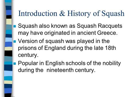 Introduction & History of Squash n Squash also known as Squash Racquets may have originated in ancient Greece. n Version of squash was played in the prisons.