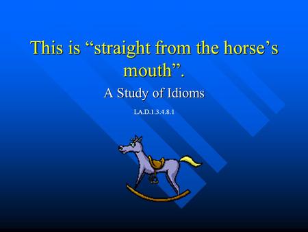 This is “straight from the horse’s mouth”. A Study of Idioms LA.D.1.3.4.8.1.