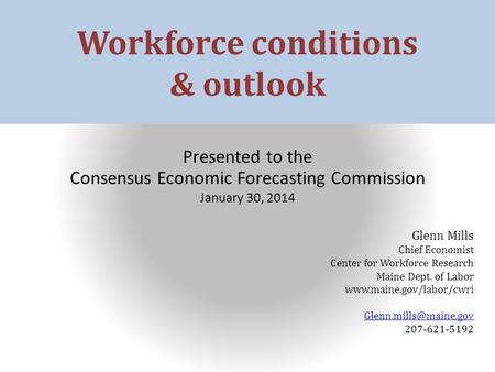 Workforce conditions & outlook Presented to the Consensus Economic Forecasting Commission January 30, 2014 Glenn Mills Chief Economist Center for Workforce.
