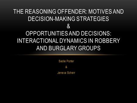 Sadie Porter & Jeneva Scherr THE REASONING OFFENDER: MOTIVES AND DECISION-MAKING STRATEGIES & OPPORTUNITIES AND DECISIONS: INTERACTIONAL DYNAMICS IN ROBBERY.