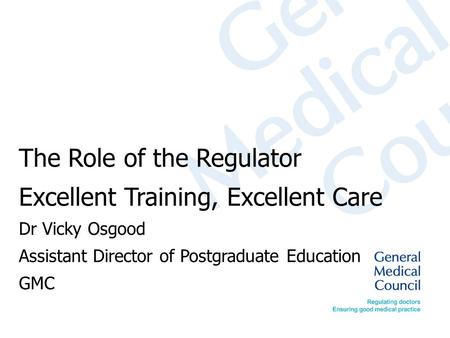 The Role of the Regulator Excellent Training, Excellent Care Dr Vicky Osgood Assistant Director of Postgraduate Education GMC.