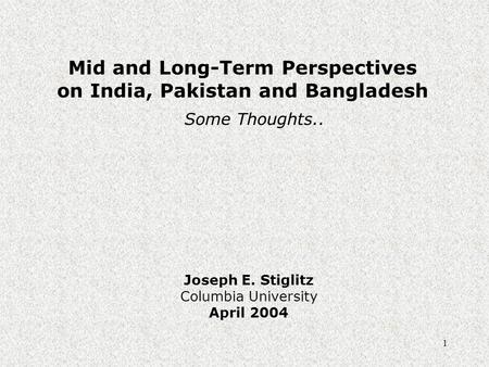 1 Mid and Long-Term Perspectives on India, Pakistan and Bangladesh Joseph E. Stiglitz Columbia University April 2004 Some Thoughts..