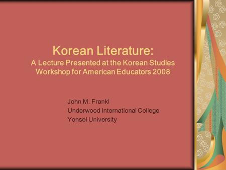 Korean Literature: A Lecture Presented at the Korean Studies Workshop for American Educators 2008 John M. Frankl Underwood International College Yonsei.