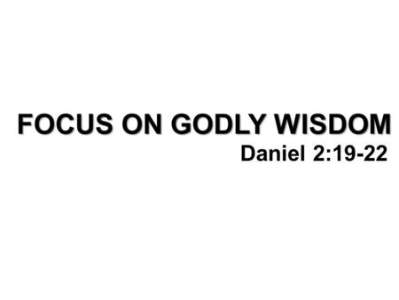 10/20/2013 pm FOCUS ON GODLY WISDOM Daniel 2:19-22 Randy Childs.