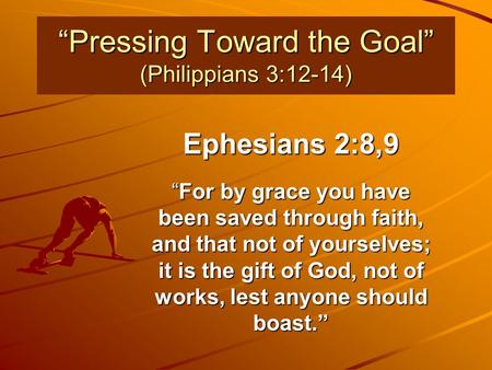 “Pressing Toward the Goal” (Philippians 3:12-14) Ephesians 2:8,9 “For by grace you have been saved through faith, and that not of yourselves; it is the.