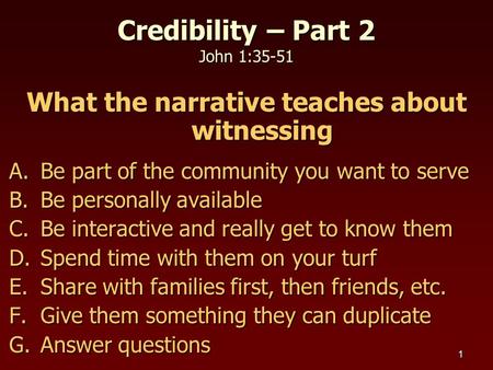 1 Credibility – Part 2 John 1:35-51 What the narrative teaches about witnessing A.Be part of the community you want to serve B.Be personally available.