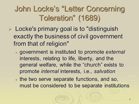 1 John Locke’s “Letter Concerning Toleration” (1689)  Locke's primary goal is to distinguish exactly the business of civil government from that of religion