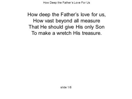 How Deep the Father’s Love For Us How deep the Father’s love for us, How vast beyond all measure That He should give His only Son To make a wretch His.