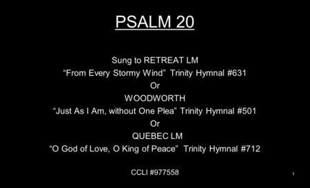 PSALM 20 Sung to RETREAT LM “From Every Stormy Wind” Trinity Hymnal #631 Or WOODWORTH “Just As I Am, without One Plea” Trinity Hymnal #501 Or QUEBEC LM.