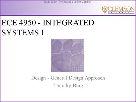 1 ECE 4950 – Integrated System Design I ECE 4950 - INTEGRATED SYSTEMS I Design - General Design Approach Timothy Burg.