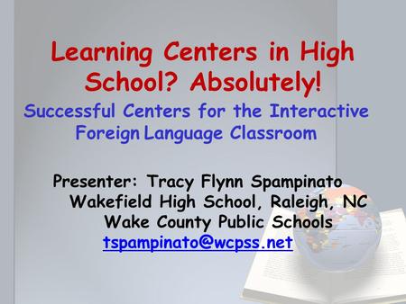 Learning Centers in High School? Absolutely! Successful Centers for the Interactive Foreign Language Classroom Presenter: Tracy Flynn Spampinato Wakefield.