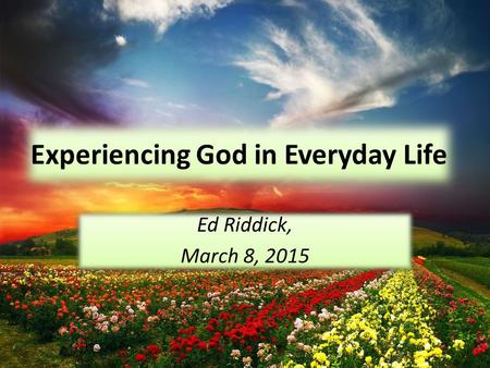 Experiencing God in Everyday Life Ed Riddick, March 8, 2015 Ed Riddick, March 8, 2015.