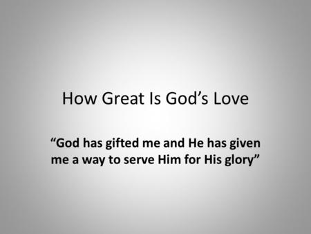 How Great Is God’s Love “God has gifted me and He has given me a way to serve Him for His glory”
