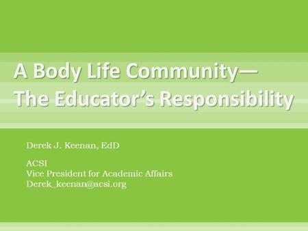 A Body Life Community— The Educator’s Responsibility Derek J. Keenan, EdD ACSI Vice President for Academic Affairs