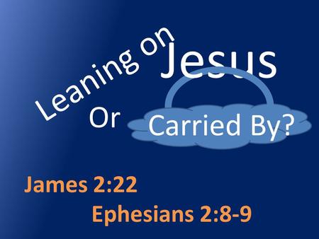 Leaning on Carried By? James 2:22 Ephesians 2:8-9 Jesus Or.