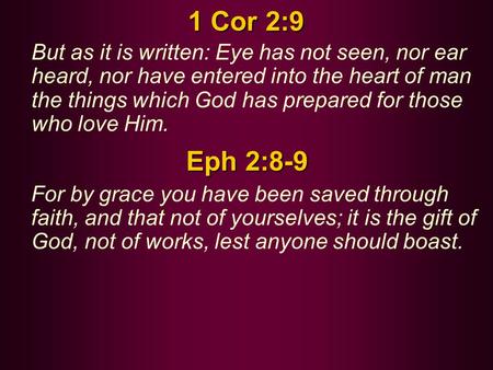 1 Cor 2:9 But as it is written: Eye has not seen, nor ear heard, nor have entered into the heart of man the things which God has prepared for those who.